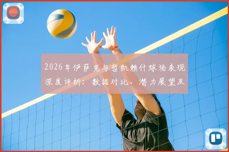 2026年伊萨克与哲凯赖什球场表现深度评析：数据对比、潜力展望及个人评价一览