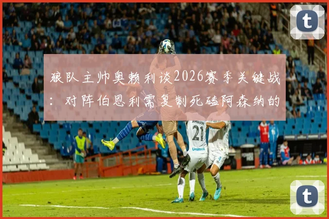 狼队主帅奥赖利谈2026赛季关键战:对阵伯恩利需复制死磕阿森纳的战术打法与比赛心态全解析