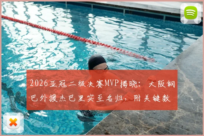2026亚冠二级决赛MVP揭晓：大阪钢巴外援杰巴里实至名归，附关键数据与球队战绩深度回顾