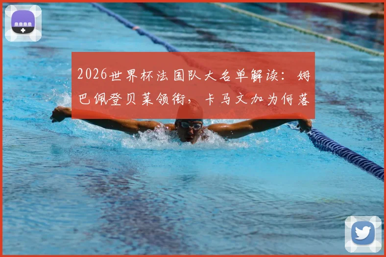 2026世界杯法国队大名单解读：姆巴佩登贝莱领衔，卡马文加为何落选？名单看点与阵容分析