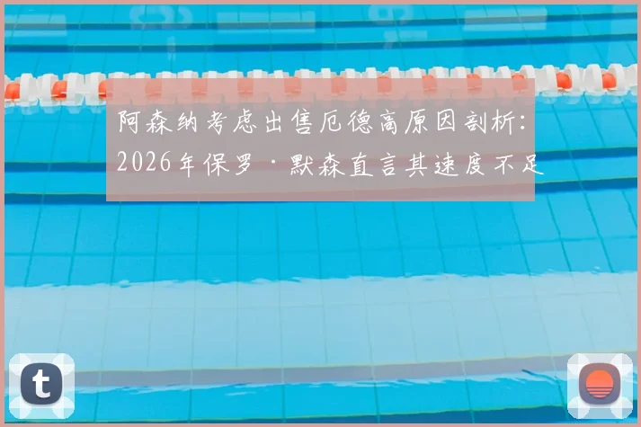 阿森纳考虑出售厄德高原因剖析：2026年保罗·默森直言其速度不足，对球队战术影响及球员未来前景探讨