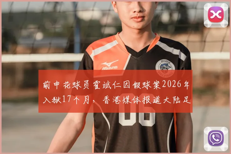 前申花球员霍斌仁因假球案2026年入狱17个月，香港媒体报道大陆足坛反腐案例详情