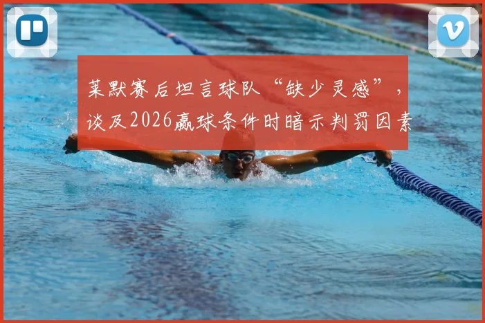 莱默赛后坦言球队“缺少灵感”,谈及2026赢球条件时暗示判罚因素,这番表态究竟何意?
