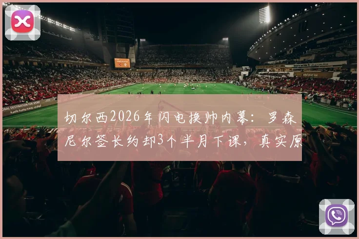 切尔西2026年闪电换帅内幕：罗森尼尔签长约却3个半月下课，真实原因与球队动荡分析