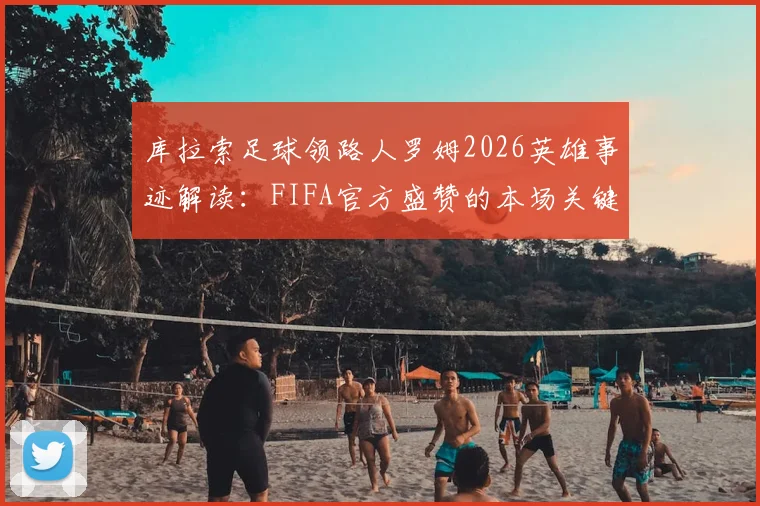 库拉索足球领路人罗姆2026英雄事迹解读：FIFA官方盛赞的本场关键先生与球队灵魂人物深度剖析