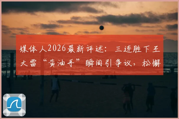 媒体人2026最新评述：三连胜下王大雷“黄油手”瞬间引争议，松懈心态成关键，瑕不掩瑜整体表现仍获肯定