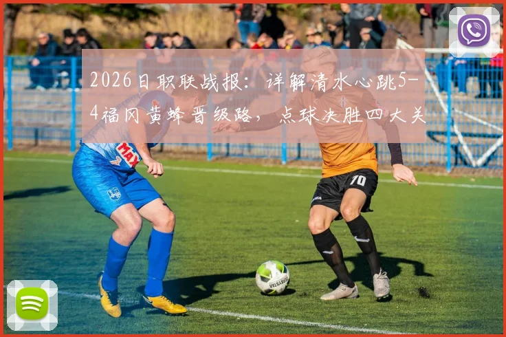 2026日职联战报：详解清水心跳5-4福冈黄蜂晋级路，点球决胜四大关键转折点复盘