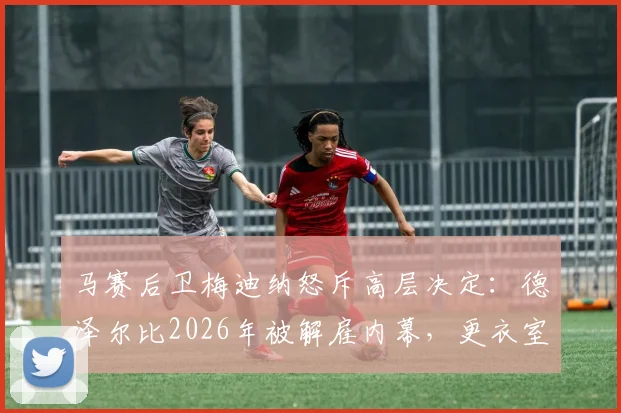 马赛后卫梅迪纳怒斥高层决定：德泽尔比2026年被解雇内幕，更衣室动荡与防守隐患全解析