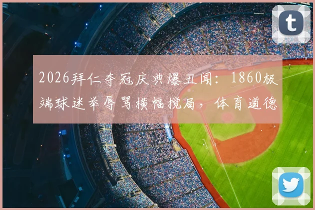 2026拜仁夺冠庆典爆丑闻：1860极端球迷举辱骂横幅搅局，体育道德底线遭挑战