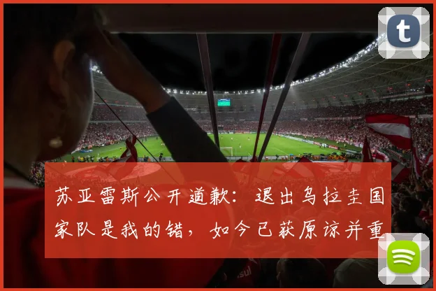 苏亚雷斯公开道歉:退出乌拉圭国家队是我的错,如今已获原谅并重返2026世预赛