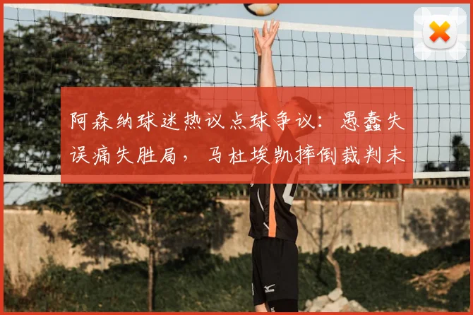 阿森纳球迷热议点球争议：愚蠢失误痛失胜局，马杜埃凯摔倒裁判未判点成焦点