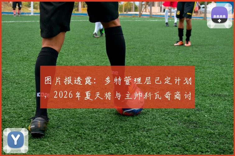 图片报透露：多特管理层已定计划，2026年夏天将与主帅科瓦奇商讨提前续约事宜