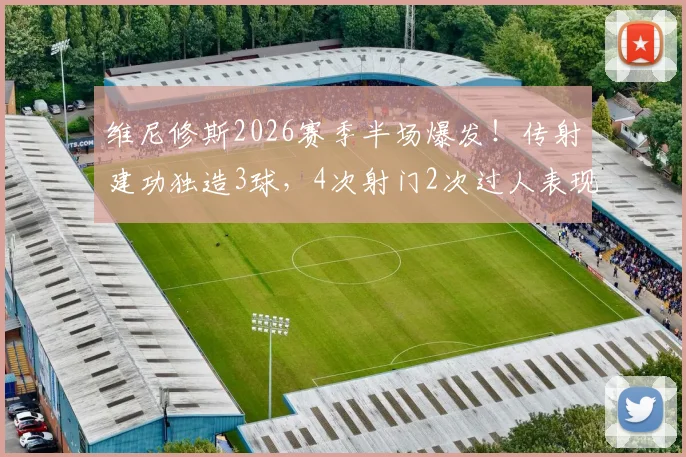 维尼修斯2026赛季半场爆发！传射建功独造3球，4次射门2次过人表现全面解析