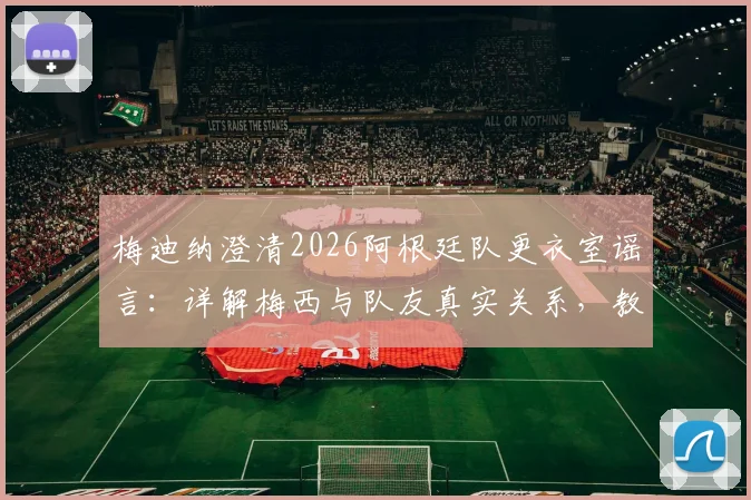 梅迪纳澄清2026阿根廷队更衣室谣言:详解梅西与队友真实关系,教你识别虚假体育新闻