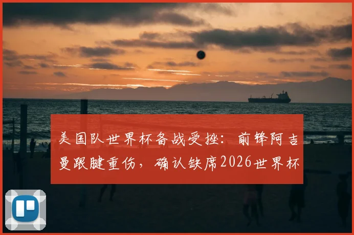 美国队世界杯备战受挫：前锋阿吉曼跟腱重伤，确认缺席2026世界杯，替代者引关注