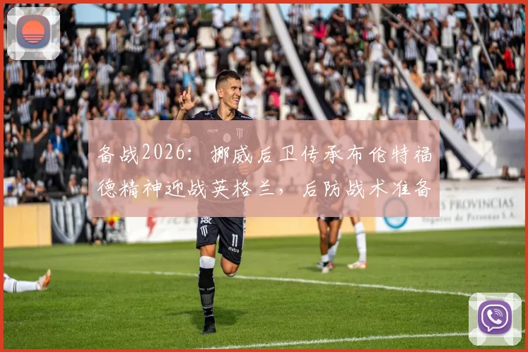 备战2026：挪威后卫传承布伦特福德精神迎战英格兰，后防战术准备深度解读