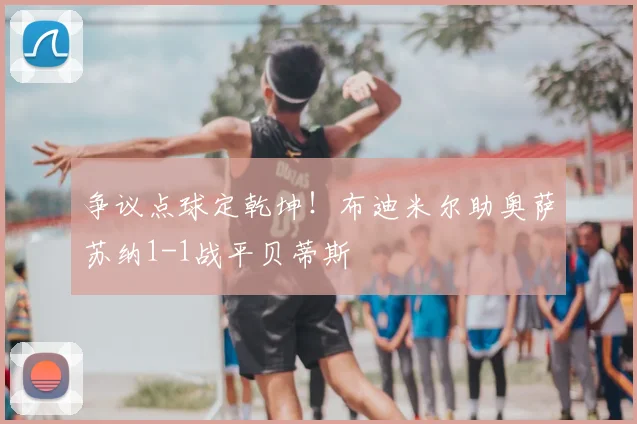 争议点球定乾坤!布迪米尔助奥萨苏纳1-1战平贝蒂斯