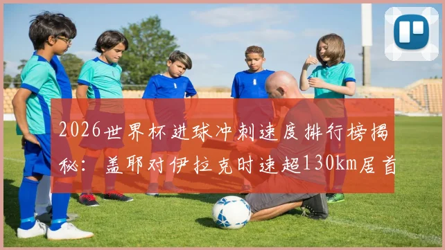 2026世界杯进球冲刺速度排行榜揭秘:盖耶对伊拉克时速超130km居首,附足球史上最快进球瞬间与速度计算原理