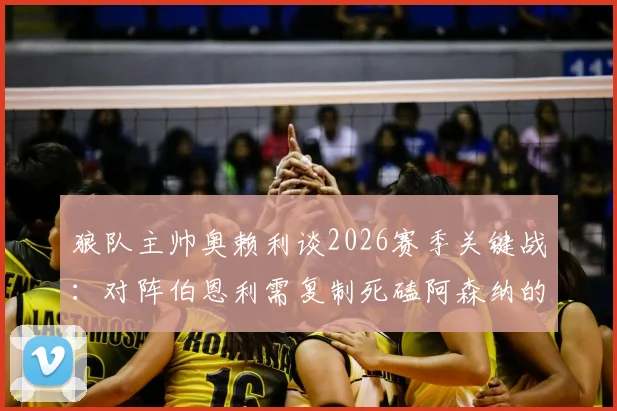 狼队主帅奥赖利谈2026赛季关键战：对阵伯恩利需复制死磕阿森纳的战术打法与比赛心态全解析