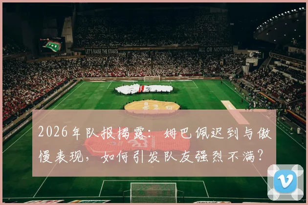 2026年队报揭露：姆巴佩迟到与傲慢表现，如何引发队友强烈不满？深度剖析更衣室矛盾