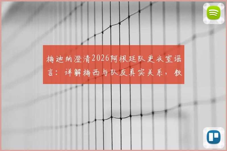 梅迪纳澄清2026阿根廷队更衣室谣言：详解梅西与队友真实关系，教你识别虚假体育新闻