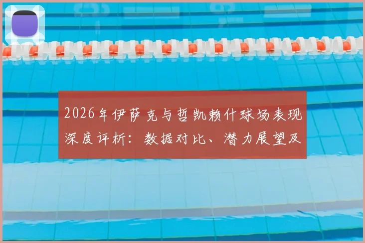 2026年伊萨克与哲凯赖什球场表现深度评析:数据对比、潜力展望及个人评价一览