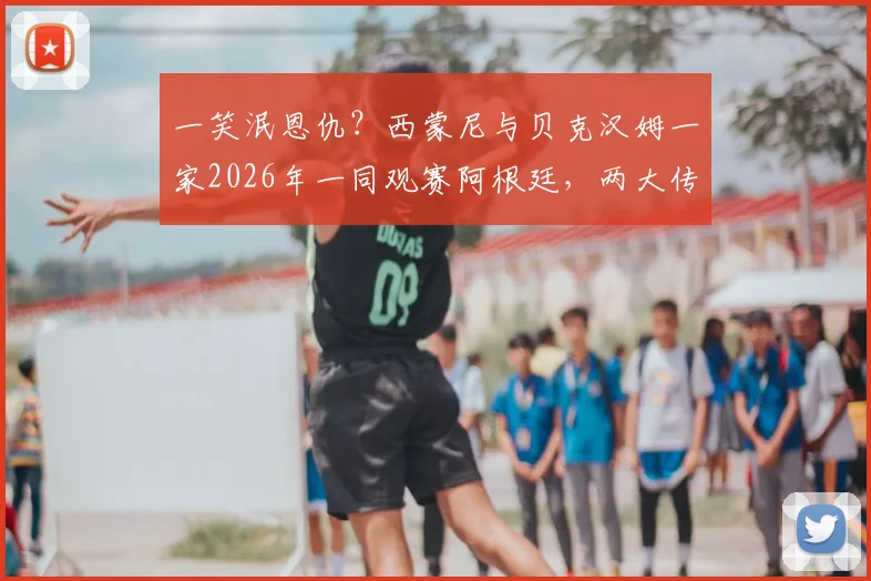 一笑泯恩仇？西蒙尼与贝克汉姆一家2026年一同观赛阿根廷，两大传奇恩怨情仇全解析