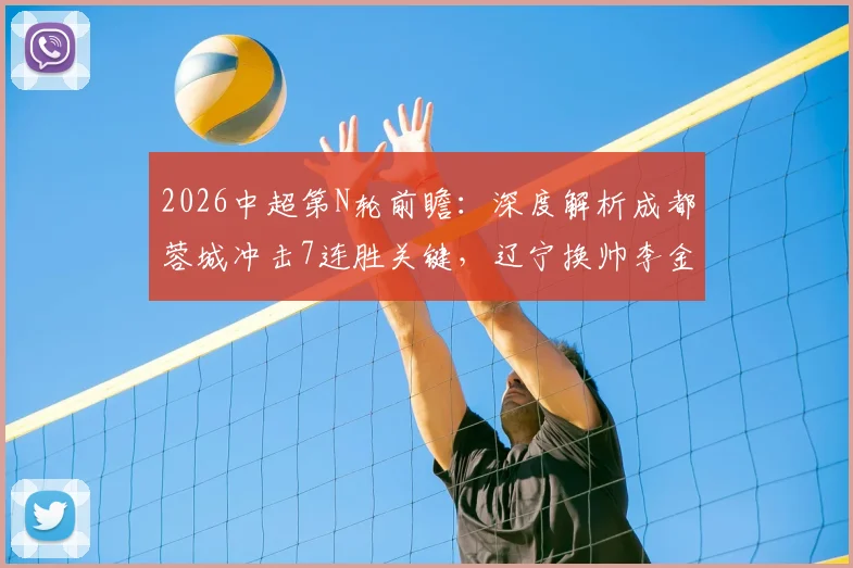 2026中超第N轮前瞻：深度解析成都蓉城冲击7连胜关键，辽宁换帅李金羽后战术与状态全观察