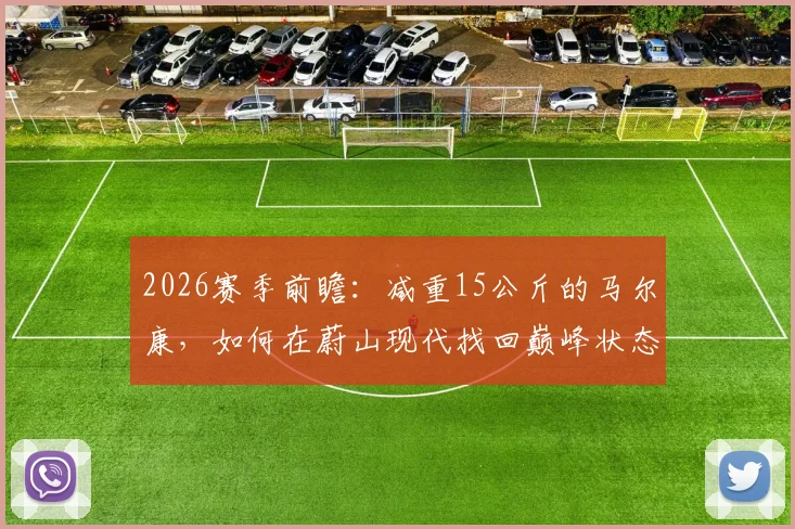 2026赛季前瞻：减重15公斤的马尔康，如何在蔚山现代找回巅峰状态？