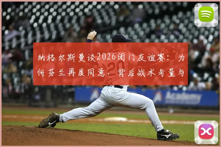 纳格尔斯曼谈2026闭门友谊赛:为何芬兰再度同意,背后战术考量与足球外交解析