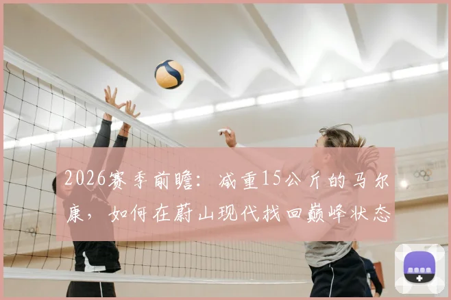 2026赛季前瞻：减重15公斤的马尔康，如何在蔚山现代找回巅峰状态？