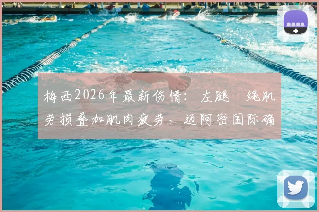 梅西2026年最新伤情：左腿腘绳肌劳损叠加肌肉疲劳，迈阿密国际确认复出时间未定，影响分析与康复指南