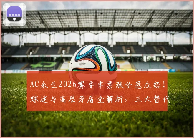 AC米兰2026赛季季票涨价惹众怒！球迷与高层矛盾全解析，三大替代购票方案出炉
