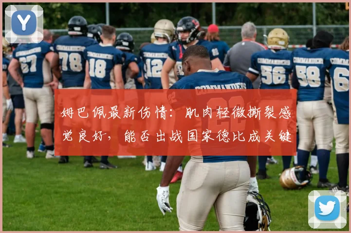 姆巴佩最新伤情:肌肉轻微撕裂感觉良好,能否出战国家德比成关键悬念,预计恢复时间曝光