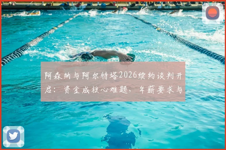 阿森纳与阿尔特塔2026续约谈判开启：资金成核心难题，年薪要求与俱乐部财政深度解析